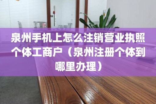 泉州手机上怎么注销营业执照个体工商户（泉州注册个体到哪里办理）