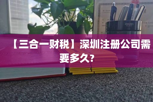 【三合一财税】深圳注册公司需要多久?